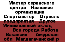 Мастер сервисного центра › Название организации ­ Спортмастер › Отрасль предприятия ­ Другое › Минимальный оклад ­ 26 000 - Все города Работа » Вакансии   . Амурская обл.,Магдагачинский р-н